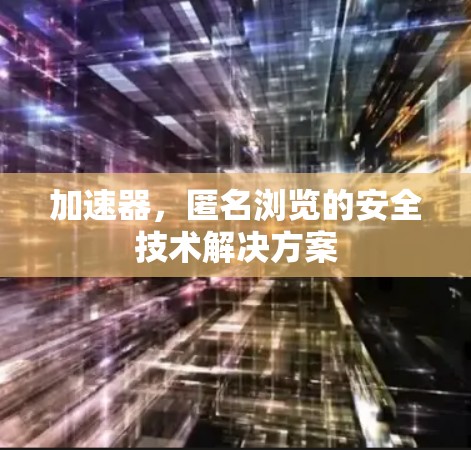 加速器，匿名浏览的安全技术解决方案