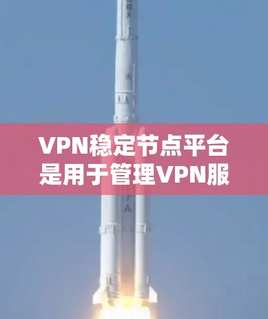 VPN稳定节点平台是用于管理VPN服务器的组织，确保数据的安全传输和管理。以下是对VPN稳定节点平台的详细总结