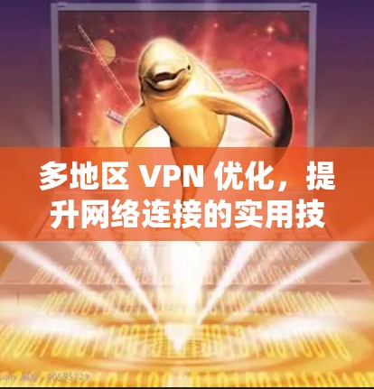 多地区 VPN 优化，提升网络连接的实用技巧