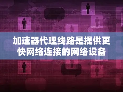 加速器代理线路是提供更快网络连接的网络设备，主要通过路由器、交换机或防火墙实现流量传输。以下是关于加速器代理线路资源的详细分析