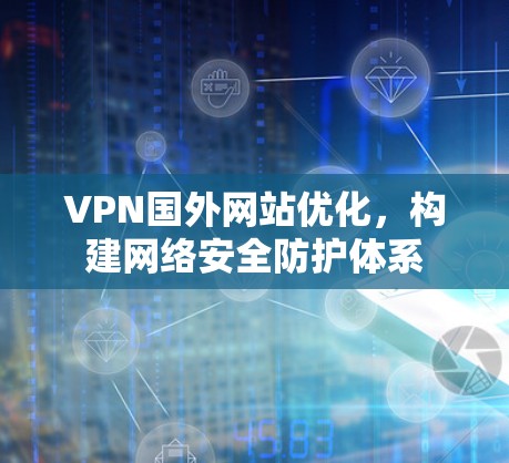 VPN国外网站优化，构建网络安全防护体系