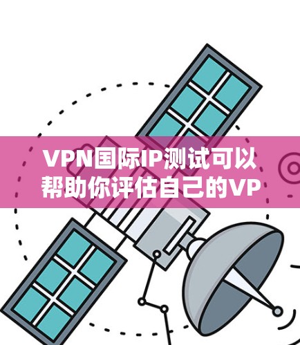 VPN国际IP测试可以帮助你评估自己的VPN服务器的安全性和稳定性。以下是一些常见的国际IP测试内容，供你参考