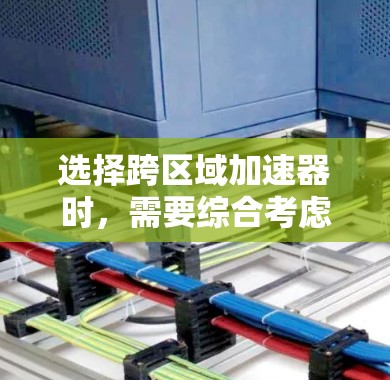 选择跨区域加速器时，需要综合考虑多个关键因素。以下是详细的步骤指南