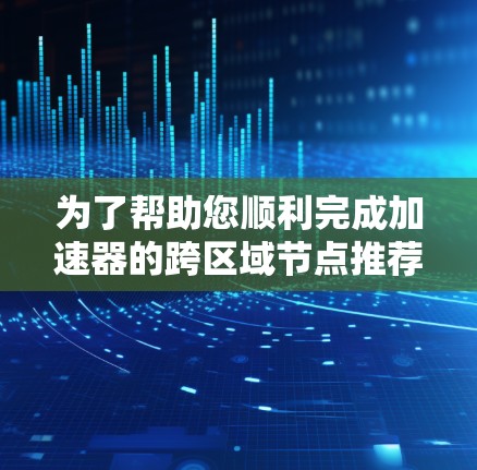 为了帮助您顺利完成加速器的跨区域节点推荐，以下是一个清晰的步骤指南，按照您的问题进行操作