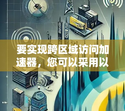 要实现跨区域访问加速器，您可以采用以下步骤
