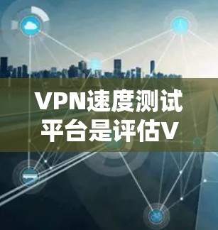 VPN速度测试平台是评估VPN服务性能和稳定性的重要工具。以下是使用该平台进行测试的关键步骤和考虑因素