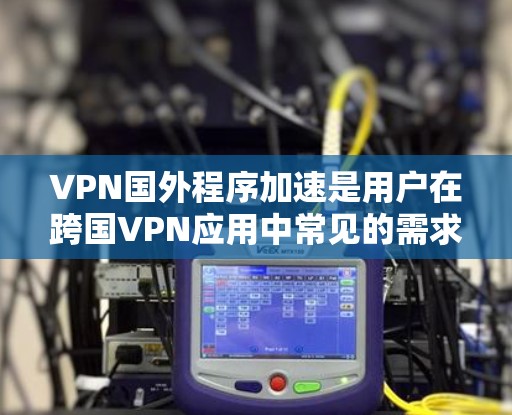 VPN国外程序加速是用户在跨国VPN应用中常见的需求，但选择合适的加速软件需要谨慎考虑。以下是对该问题的分步总结