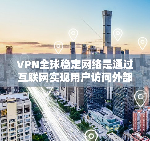 VPN全球稳定网络是通过互联网实现用户访问外部网络的工具，旨在确保网络可靠和安全。以下是其核心概念和构建