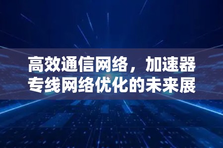 高效通信网络，加速器专线网络优化的未来展望