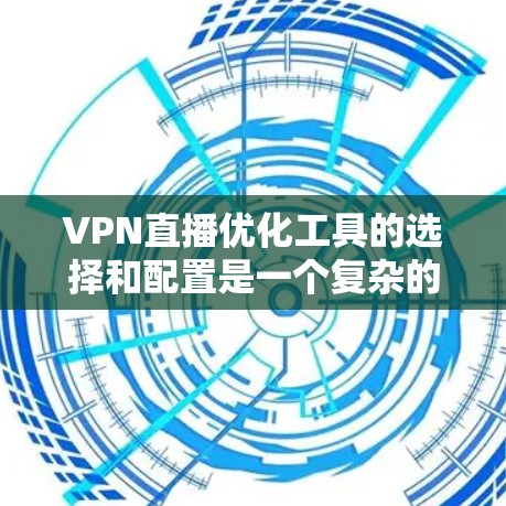 VPN直播优化工具的选择和配置是一个复杂的过程，需要综合考虑多个因素。以下是一个全面的优化建议，帮助您找到适合的 VPN 优化工具