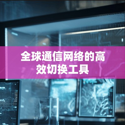 全球通信网络的高效切换工具