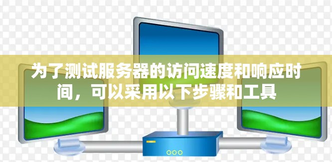 为了测试服务器的访问速度和响应时间，可以采用以下步骤和工具