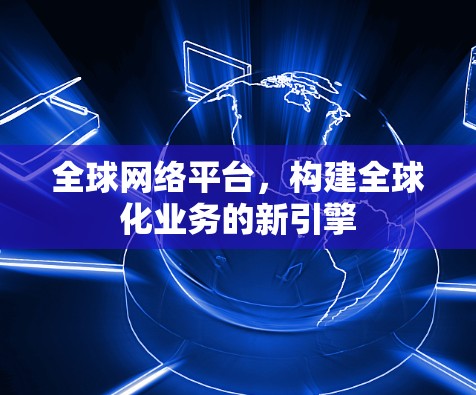 全球网络平台，构建全球化业务的新引擎
