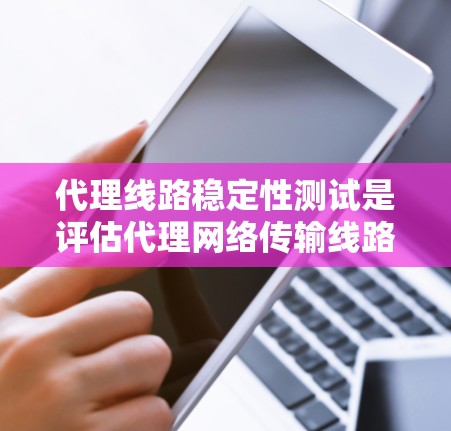 代理线路稳定性测试是评估代理网络传输线路在使用不同数据源时的传输稳定性，确保数据传输的安全性、可靠性及网络的稳定性和可靠性。以下是对代理线路稳定性测试的详细介绍