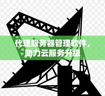 代理服务器管理软件，助力云服务升级