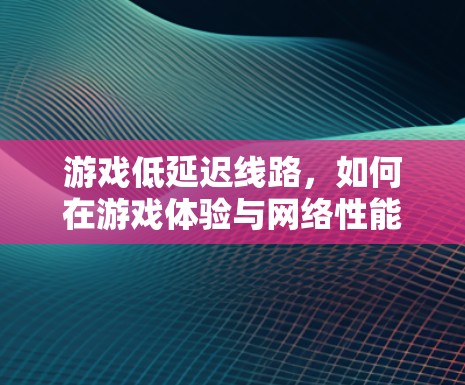 游戏低延迟线路，如何在游戏体验与网络性能之间找到平衡