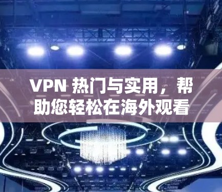 VPN 热门与实用，帮助您轻松在海外观看视频