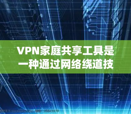 VPN家庭共享工具是一种通过网络绕道技术确保用户在不同地理位置之间访问内容的系统，允许家庭成员共享这些资源。以下是对此问题的分步解释