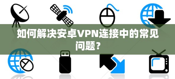 如何解决安卓VPN连接中的常见问题？