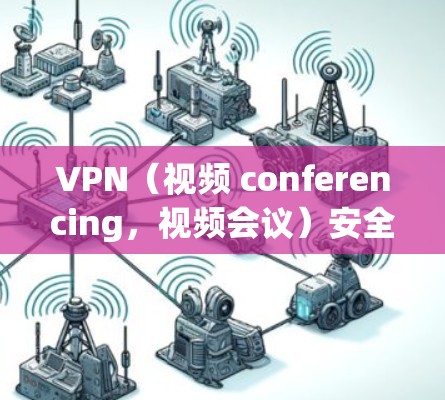 VPN（视频 conferencing，视频会议）安全性能测试是一个复杂且重要的过程，通常涉及以下几个方面