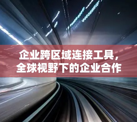 企业跨区域连接工具，全球视野下的企业合作新引擎