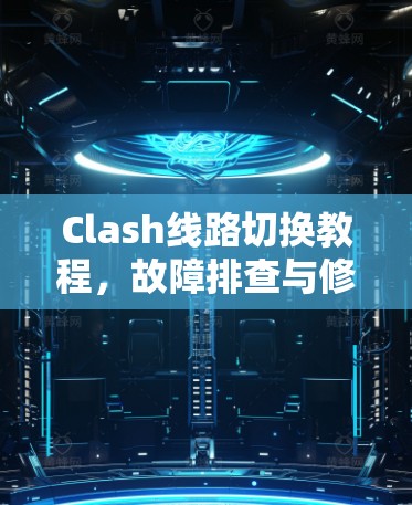 Clash线路切换教程，故障排查与修复指南