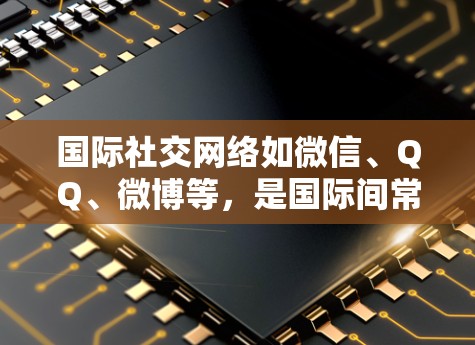 国际社交网络如微信、QQ、微博等，是国际间常用的社交平台，能够帮助人们进行广泛的交流和连接。以下是一些关于国际社交网络加速的建议