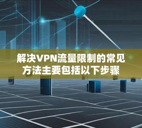 解决VPN流量限制的常见方法主要包括以下步骤