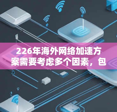 226年海外网络加速方案需要考虑多个因素，包括地理位置、网络覆盖、安全性和延迟等问题。以下是一些可能的解决方案