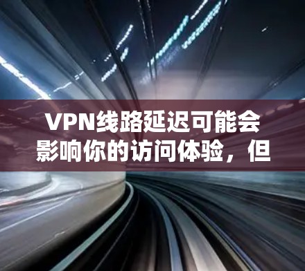 VPN线路延迟可能会影响你的访问体验，但通常问题不大。不过，为了确保安全，建议以下几点