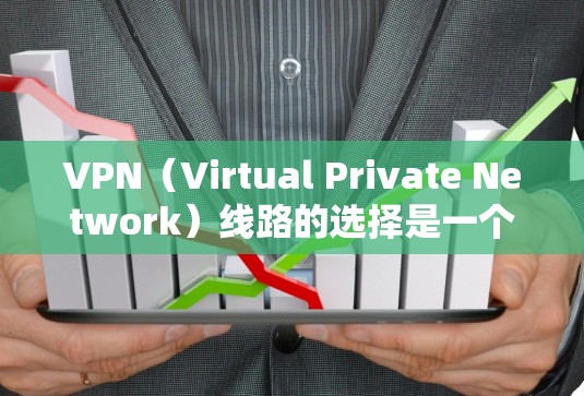 VPN（Virtual Private Network）线路的选择是一个复杂但重要的步骤，需要考虑多个因素，包括用户或机构的使用需求、技术限制、网络安全等。以下是一些一般性的建议，供您参考