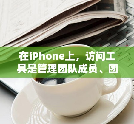 在iPhone上，访问工具是管理团队成员、团队项目和任务的常见方法。以下是一些常见的iPhone访问工具及其使用方法