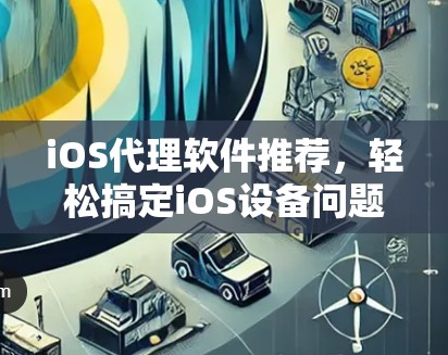 iOS代理软件推荐，轻松搞定iOS设备问题
