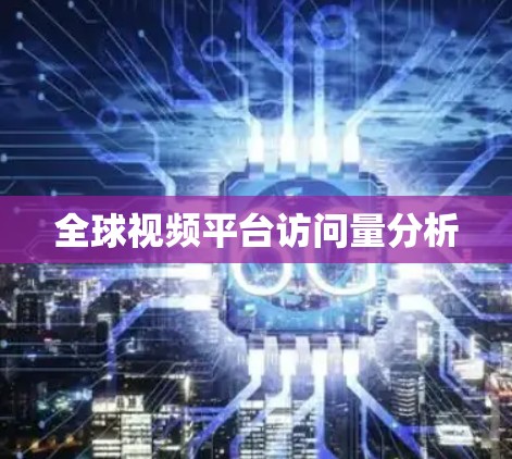 全球视频平台访问量分析