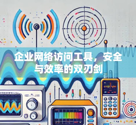企业网络访问工具，安全与效率的双刃剑