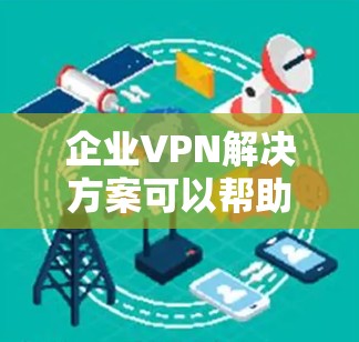 企业VPN解决方案可以帮助企业保护内部数据安全，防止数据窃取、攻击和泄露。以下是一些常见的企业VPN解决方案及其特点