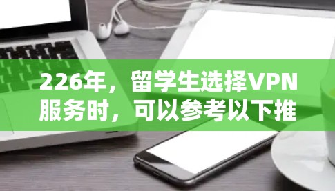 226年，留学生选择VPN服务时，可以参考以下推荐，根据您的需求进行选择
