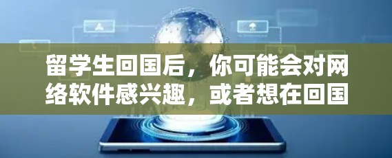 留学生回国后，你可能会对网络软件感兴趣，或者想在回国期间学习一些网络软件。网络软件有很多种，包括学习软件、办公软件、游戏软件、聊天软件等。以下是一些常见的网络软件及其特点，供你参考