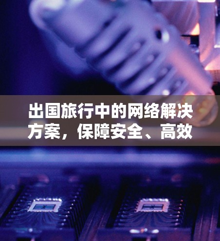 出国旅行中的网络解决方案，保障安全、高效传输