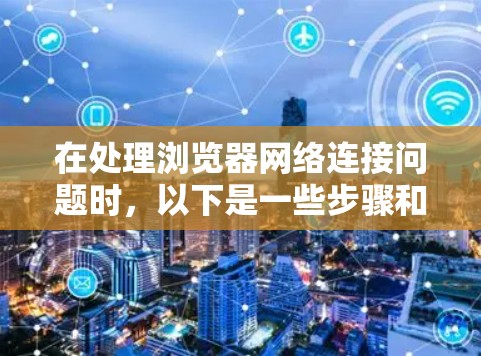 在处理浏览器网络连接问题时，以下是一些步骤和方法的建议，帮助你管理缓存和解决网络连接问题