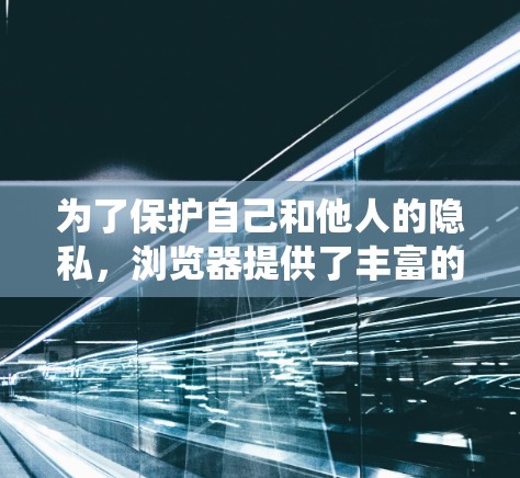 为了保护自己和他人的隐私，浏览器提供了丰富的工具和技术，这些工具可以帮助我们更好地管理隐私保护。以下是系统性地使用这些工具和方法，以确保隐私保护的实现