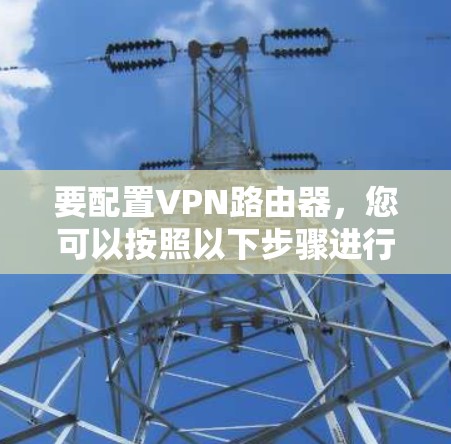 要配置VPN路由器，您可以按照以下步骤进行