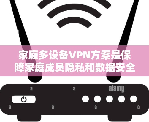 家庭多设备VPN方案是保障家庭成员隐私和数据安全的重要工具。以下是一些常见的家庭多设备VPN方案及其特点
