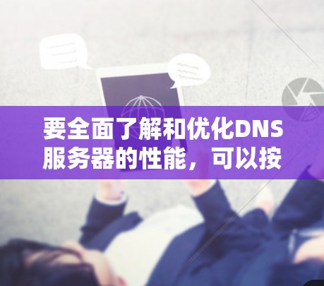 要全面了解和优化DNS服务器的性能，可以按照以下步骤进行