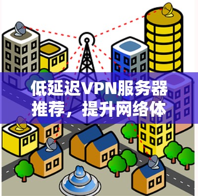 低延迟VPN服务器推荐，提升网络体验的高效选择