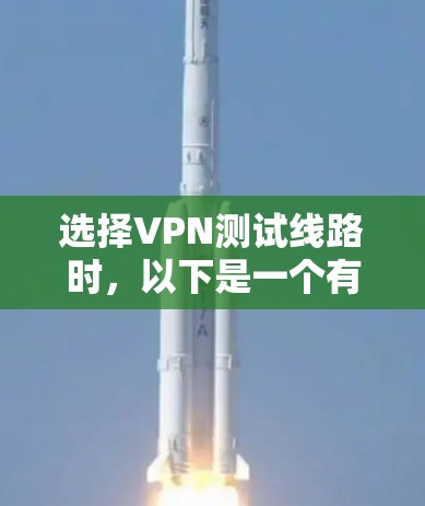 选择VPN测试线路时，以下是一个有条理的指南，帮助你做出明智的选择