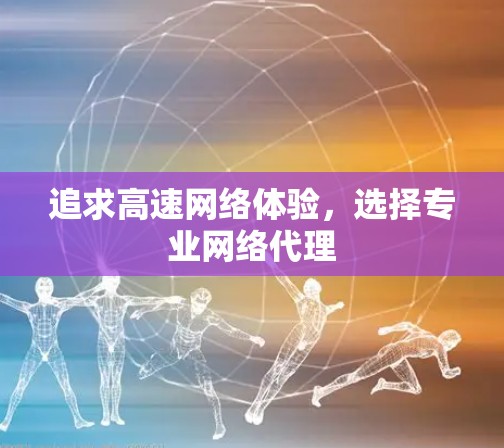 追求高速网络体验，选择专业网络代理