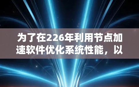 为了在226年利用节点加速软件优化系统性能，以下是一些推荐的软件选项，它们支持多种节点来源并结合了优化技术