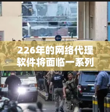 226年的网络代理软件将面临一系列重要的发展和趋势，主要集中在人工智能、大数据、移动互联网和区块链等领域。以下是详细分析