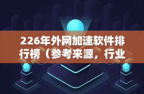 226年外网加速软件排行榜（参考来源，行业报告、技术博客、用户论坛）